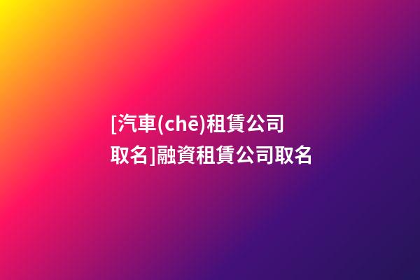 [汽車(chē)租賃公司取名]融資租賃公司取名-第1張-公司起名-玄機(jī)派